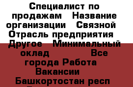 Специалист по продажам › Название организации ­ Связной › Отрасль предприятия ­ Другое › Минимальный оклад ­ 42 000 - Все города Работа » Вакансии   . Башкортостан респ.,Баймакский р-н